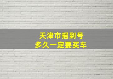 天津市摇到号多久一定要买车