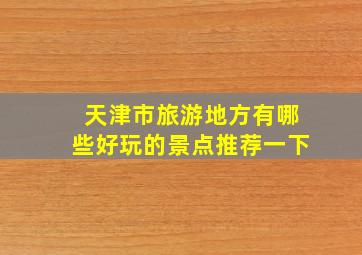 天津市旅游地方有哪些好玩的景点推荐一下