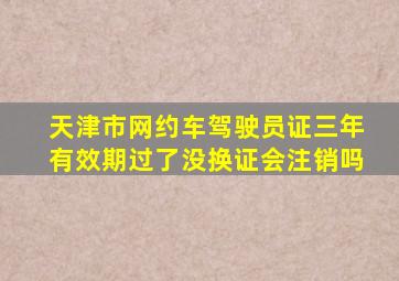 天津市网约车驾驶员证三年有效期过了没换证会注销吗