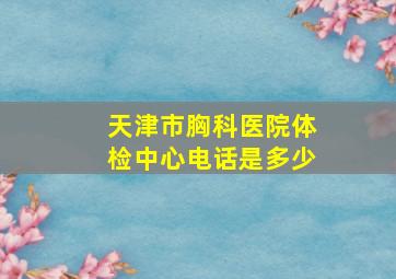 天津市胸科医院体检中心电话是多少