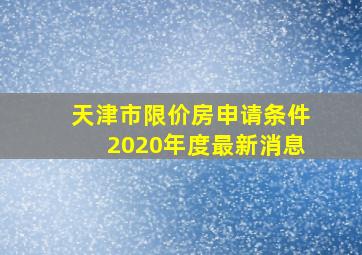 天津市限价房申请条件2020年度最新消息