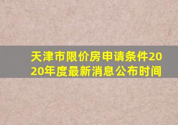 天津市限价房申请条件2020年度最新消息公布时间