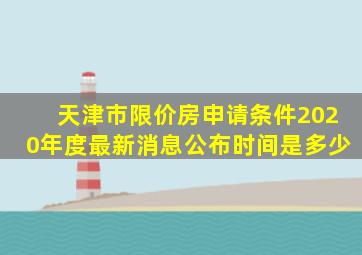 天津市限价房申请条件2020年度最新消息公布时间是多少