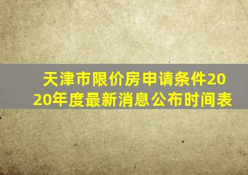 天津市限价房申请条件2020年度最新消息公布时间表