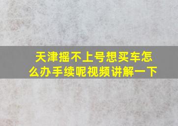 天津摇不上号想买车怎么办手续呢视频讲解一下