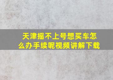 天津摇不上号想买车怎么办手续呢视频讲解下载