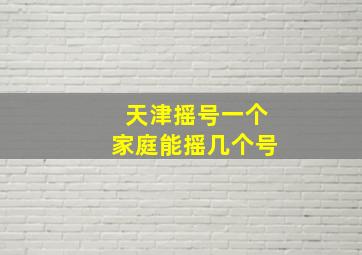 天津摇号一个家庭能摇几个号