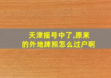 天津摇号中了,原来的外地牌照怎么过户啊