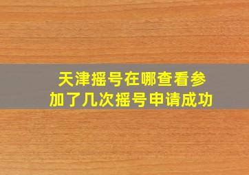 天津摇号在哪查看参加了几次摇号申请成功