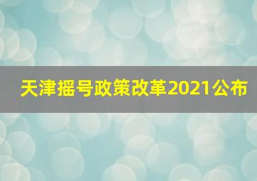 天津摇号政策改革2021公布