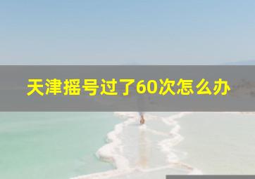 天津摇号过了60次怎么办