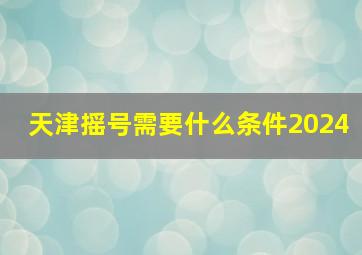 天津摇号需要什么条件2024