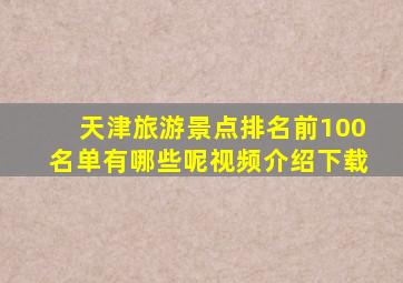 天津旅游景点排名前100名单有哪些呢视频介绍下载