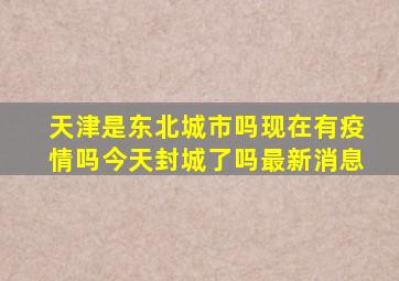 天津是东北城市吗现在有疫情吗今天封城了吗最新消息