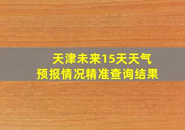 天津未来15天天气预报情况精准查询结果