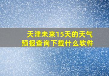 天津未来15天的天气预报查询下载什么软件