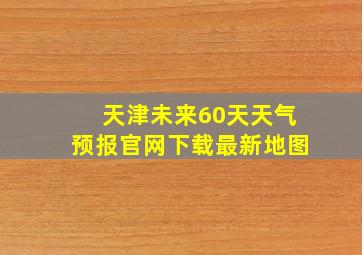 天津未来60天天气预报官网下载最新地图