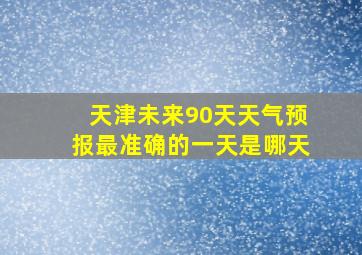 天津未来90天天气预报最准确的一天是哪天