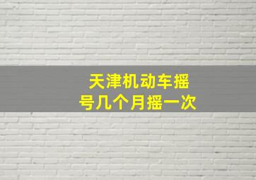 天津机动车摇号几个月摇一次