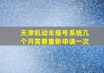 天津机动车摇号系统几个月需要重新申请一次