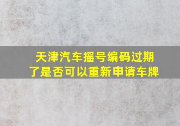 天津汽车摇号编码过期了是否可以重新申请车牌