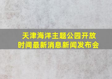 天津海洋主题公园开放时间最新消息新闻发布会