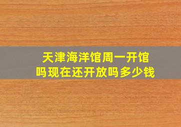 天津海洋馆周一开馆吗现在还开放吗多少钱