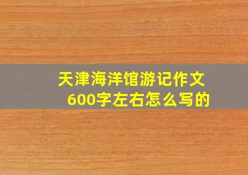 天津海洋馆游记作文600字左右怎么写的