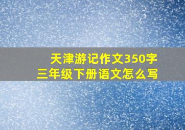 天津游记作文350字三年级下册语文怎么写