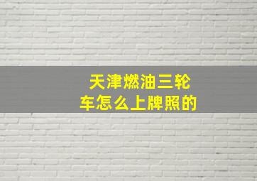 天津燃油三轮车怎么上牌照的