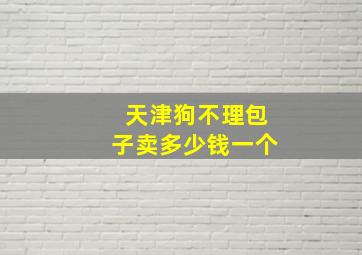 天津狗不理包子卖多少钱一个