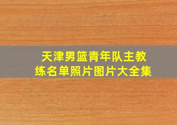 天津男篮青年队主教练名单照片图片大全集