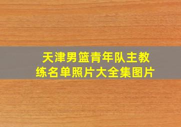 天津男篮青年队主教练名单照片大全集图片