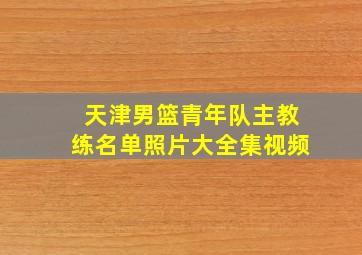 天津男篮青年队主教练名单照片大全集视频