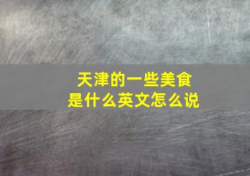 天津的一些美食是什么英文怎么说