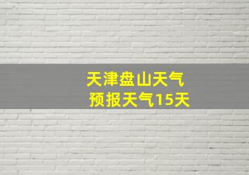 天津盘山天气预报天气15天