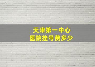 天津第一中心医院挂号费多少