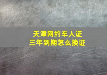 天津网约车人证三年到期怎么换证