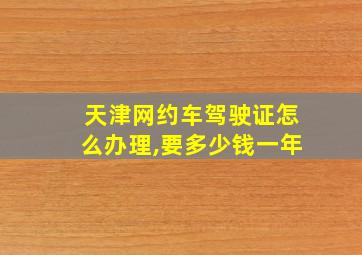 天津网约车驾驶证怎么办理,要多少钱一年