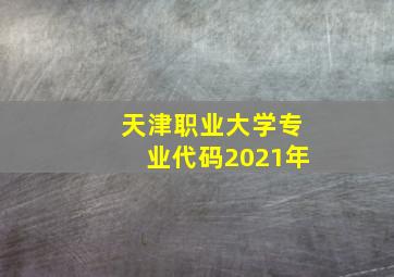 天津职业大学专业代码2021年