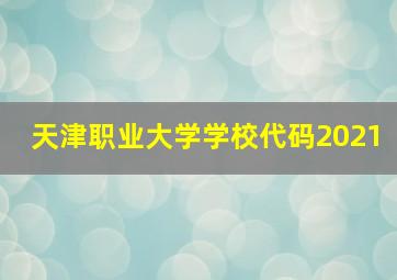 天津职业大学学校代码2021