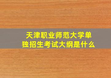 天津职业师范大学单独招生考试大纲是什么