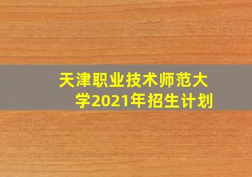 天津职业技术师范大学2021年招生计划