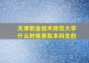 天津职业技术师范大学什么时候录取本科生的