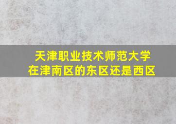 天津职业技术师范大学在津南区的东区还是西区