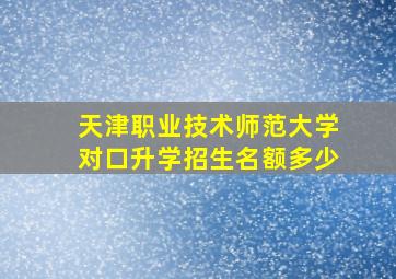 天津职业技术师范大学对口升学招生名额多少