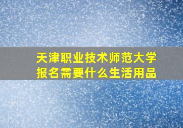 天津职业技术师范大学报名需要什么生活用品