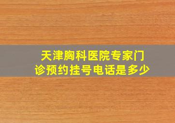 天津胸科医院专家门诊预约挂号电话是多少