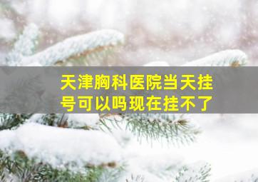 天津胸科医院当天挂号可以吗现在挂不了