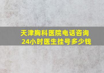 天津胸科医院电话咨询24小时医生挂号多少钱